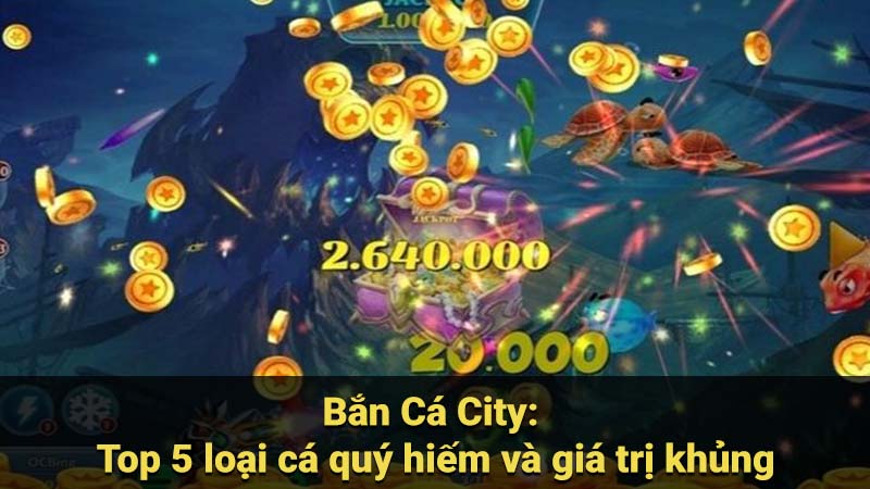 Bắn Cá City: Top 5 loại cá quý hiếm và giá trị khủng