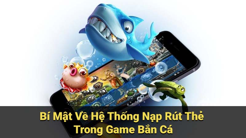 Bí Mật Về Hệ Thống Nạp Rút Thẻ Trong Game Bắn Cá