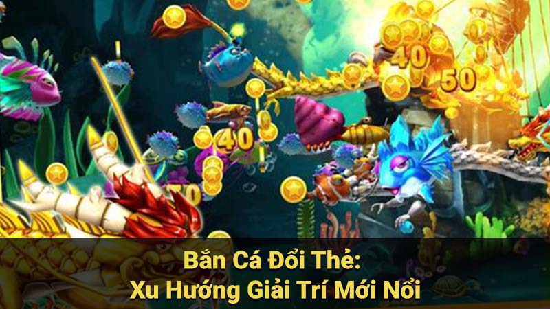 Bắn Cá Đổi Thẻ: Xu Hướng Giải Trí Mới Nổi