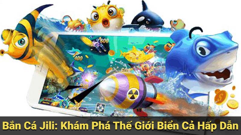 Bắn Cá Jili: Khám Phá Thế Giới Biển Cả Hấp Dẫn