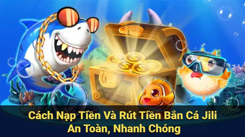 Cách Nạp Tiền Và Rút Tiền Bắn Cá Jili An Toàn, Nhanh Chóng